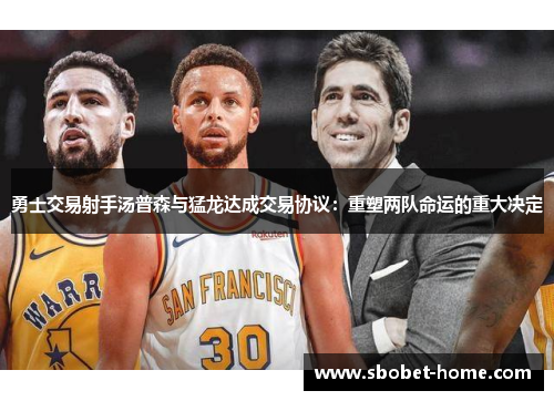 勇士交易射手汤普森与猛龙达成交易协议：重塑两队命运的重大决定