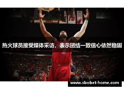 热火球员接受媒体采访，表示团结一致信心依然稳固
