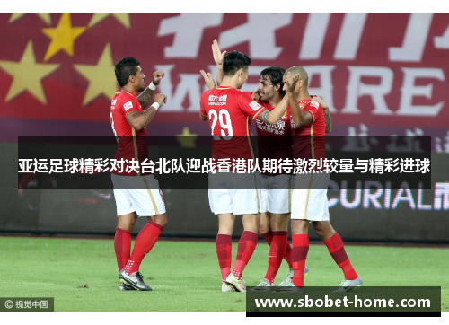 亚运足球精彩对决台北队迎战香港队期待激烈较量与精彩进球
