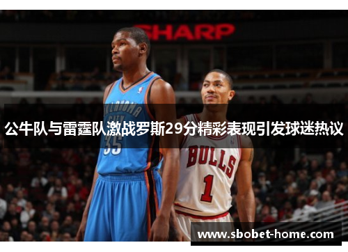 公牛队与雷霆队激战罗斯29分精彩表现引发球迷热议