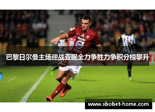 巴黎日尔曼主场迎战亚眠全力争胜力争积分榜攀升